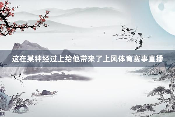 这在某种经过上给他带来了上风体育赛事直播