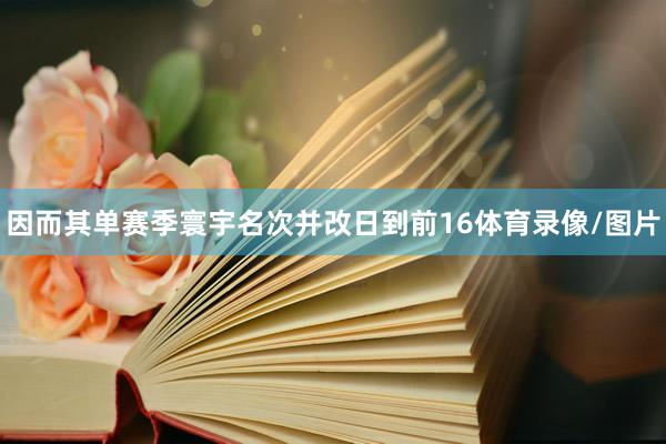 因而其单赛季寰宇名次并改日到前16体育录像/图片