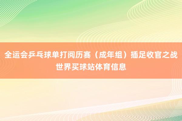 全运会乒乓球单打阅历赛（成年组）插足收官之战世界买球站体育信息