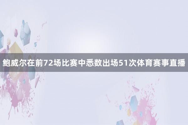 鲍威尔在前72场比赛中悉数出场51次体育赛事直播