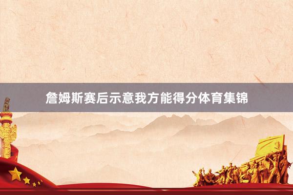 詹姆斯赛后示意我方能得分体育集锦