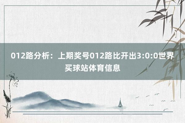 012路分析：上期奖号012路比开出3:0:0世界买球站体育信息