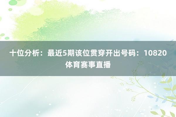 十位分析：最近5期该位贯穿开出号码：10820体育赛事直播