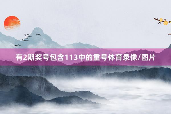 有2期奖号包含113中的重号体育录像/图片