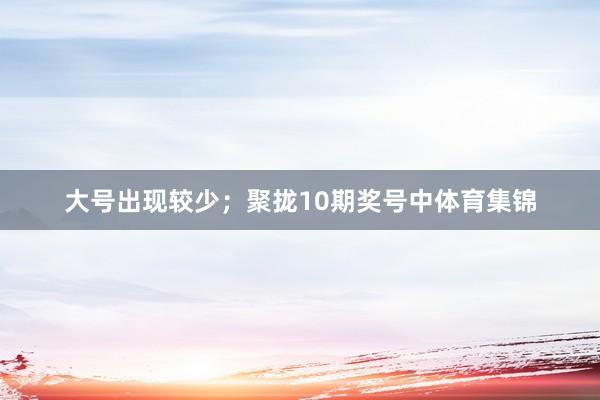 大号出现较少；　　聚拢10期奖号中体育集锦