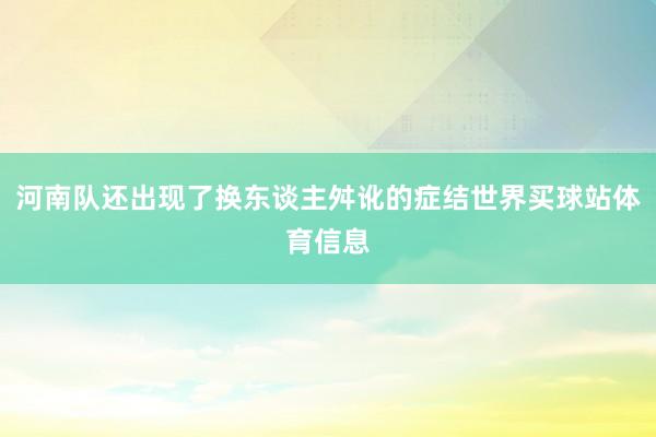 河南队还出现了换东谈主舛讹的症结世界买球站体育信息