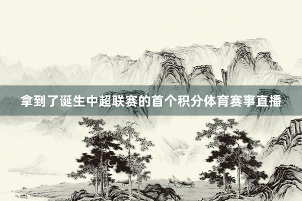 拿到了诞生中超联赛的首个积分体育赛事直播