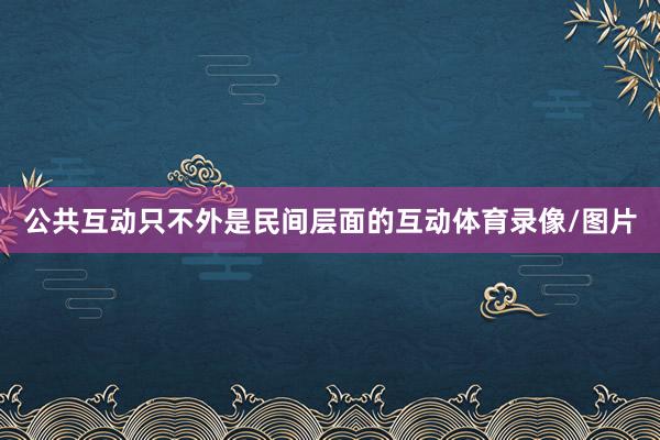 公共互动只不外是民间层面的互动体育录像/图片