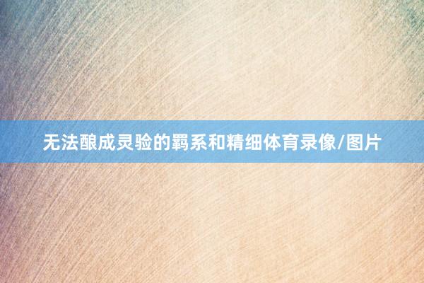 无法酿成灵验的羁系和精细体育录像/图片