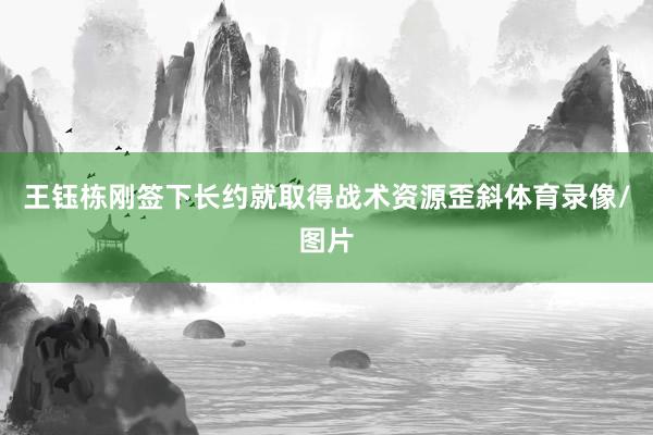 王钰栋刚签下长约就取得战术资源歪斜体育录像/图片