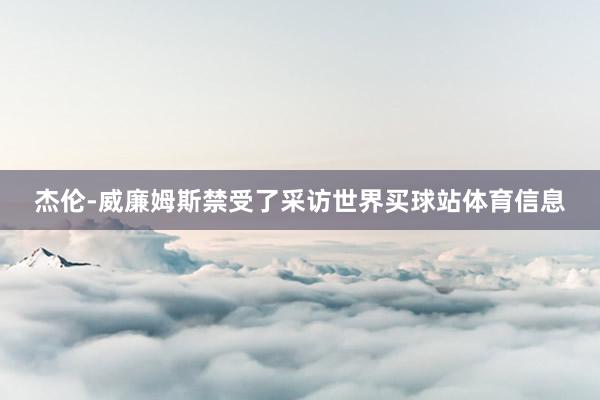 杰伦-威廉姆斯禁受了采访世界买球站体育信息