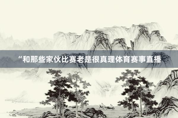 “和那些家伙比赛老是很真理体育赛事直播