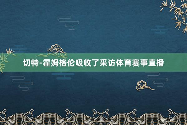 切特-霍姆格伦吸收了采访体育赛事直播