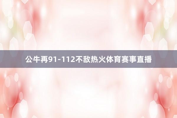 公牛再91-112不敌热火体育赛事直播