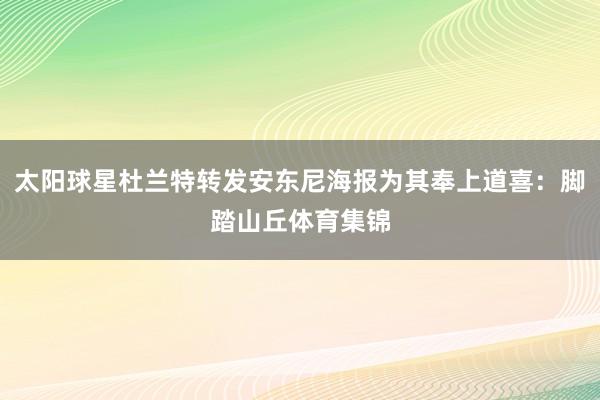 太阳球星杜兰特转发安东尼海报为其奉上道喜：脚踏山丘体育集锦