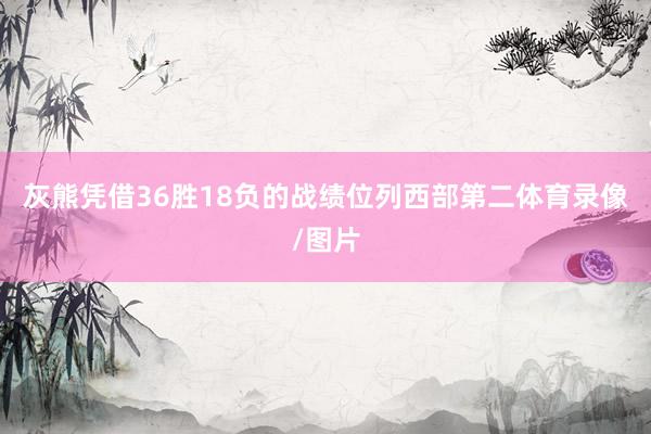 灰熊凭借36胜18负的战绩位列西部第二体育录像/图片