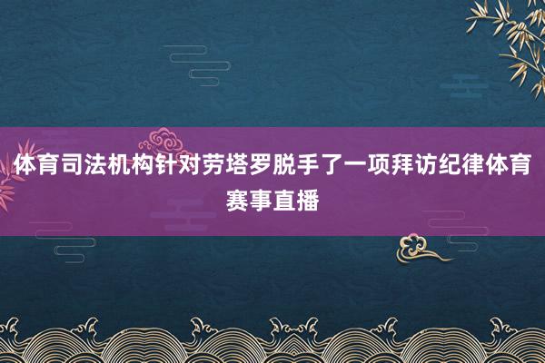 体育司法机构针对劳塔罗脱手了一项拜访纪律体育赛事直播
