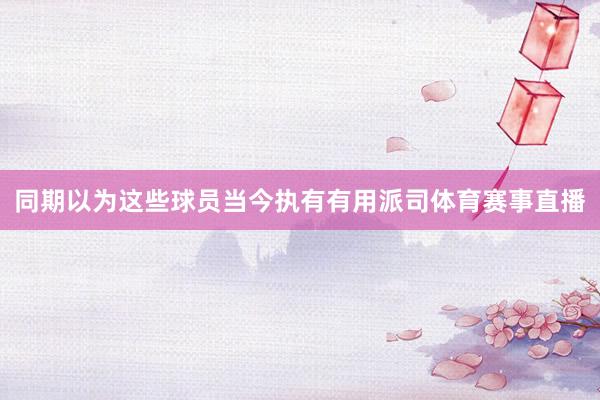 同期以为这些球员当今执有有用派司体育赛事直播