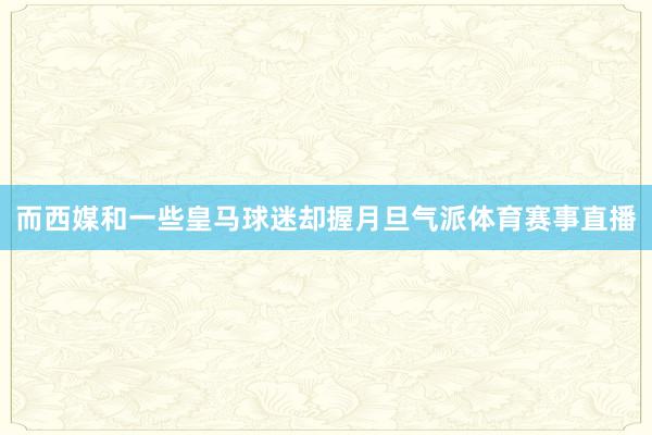 而西媒和一些皇马球迷却握月旦气派体育赛事直播