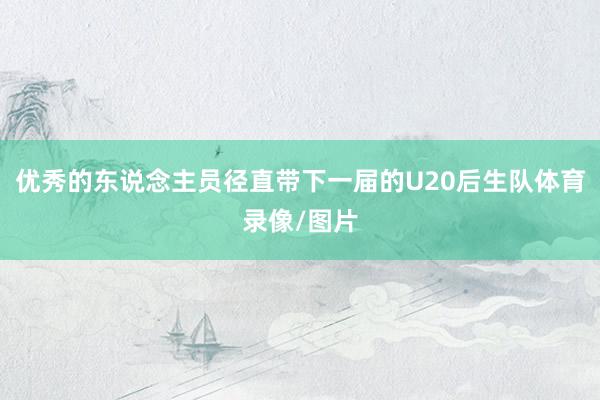 优秀的东说念主员径直带下一届的U20后生队体育录像/图片