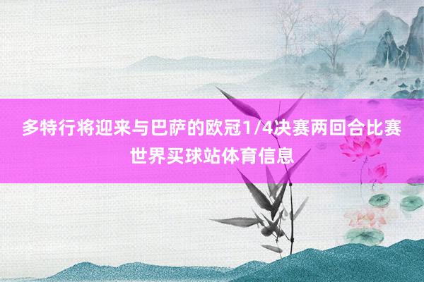 多特行将迎来与巴萨的欧冠1/4决赛两回合比赛世界买球站体育信息