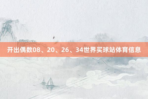 开出偶数08、20、26、34世界买球站体育信息