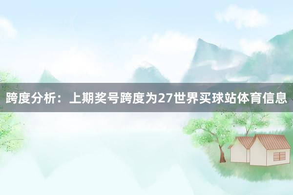 跨度分析:上期奖号跨度为27世界买球站体育信息