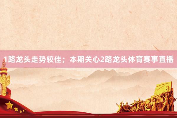 1路龙头走势较佳；本期关心2路龙头体育赛事直播