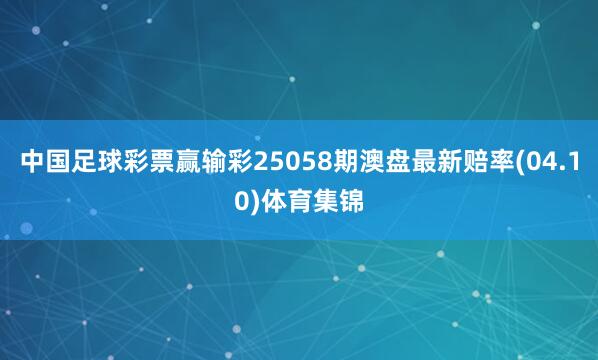 中国足球彩票赢输彩25058期澳盘最新赔率(04.10)体育集锦