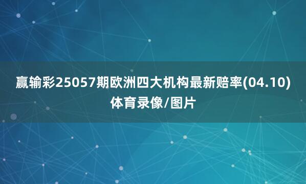 赢输彩25057期欧洲四大机构最新赔率(04.10)体育录像/图片