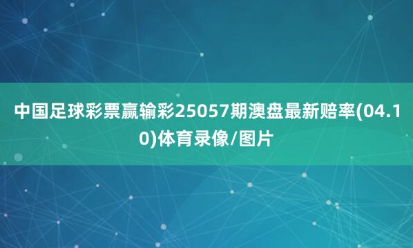 中国足球彩票赢输彩25057期澳盘最新赔率(04.10)体育录像/图片