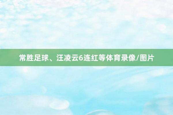 常胜足球、汪凌云6连红等体育录像/图片