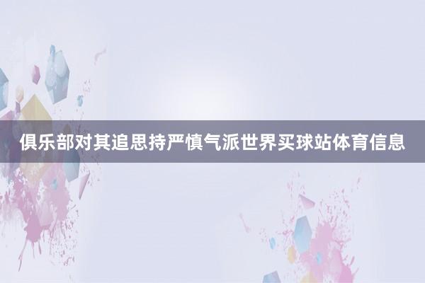 俱乐部对其追思持严慎气派世界买球站体育信息