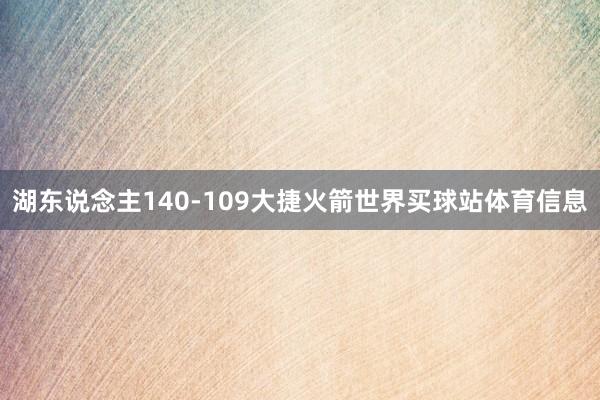 湖东说念主140-109大捷火箭世界买球站体育信息