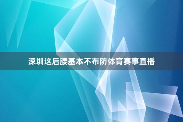 深圳这后腰基本不布防体育赛事直播