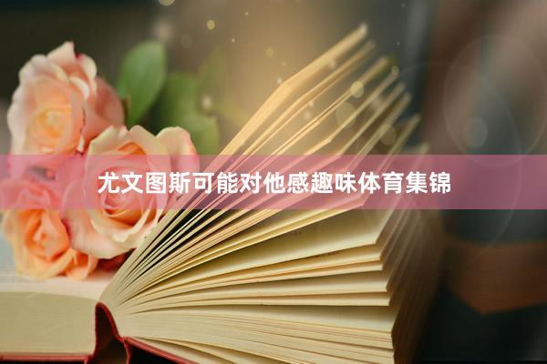 尤文图斯可能对他感趣味体育集锦