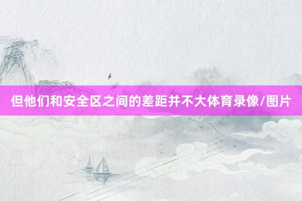 但他们和安全区之间的差距并不大体育录像/图片