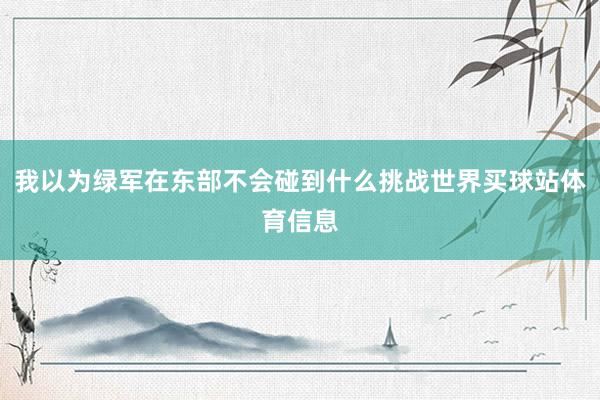 我以为绿军在东部不会碰到什么挑战世界买球站体育信息