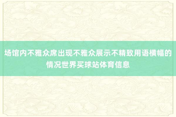 场馆内不雅众席出现不雅众展示不精致用语横幅的情况世界买球站体育信息