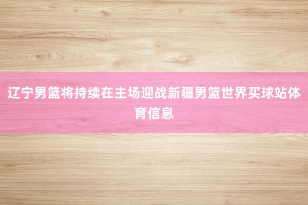 辽宁男篮将持续在主场迎战新疆男篮世界买球站体育信息