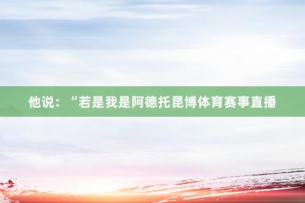 他说：“若是我是阿德托昆博体育赛事直播