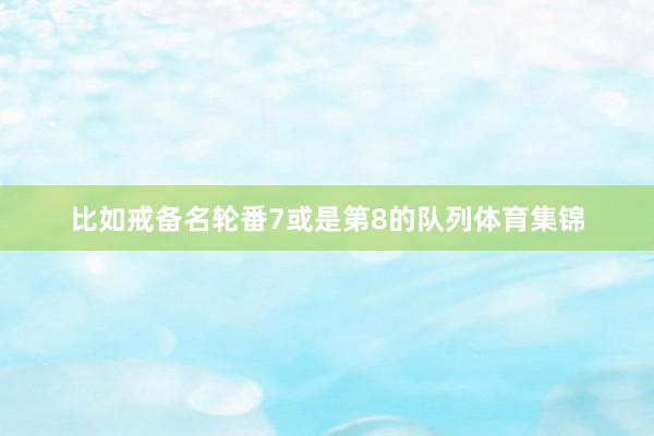 比如戒备名轮番7或是第8的队列体育集锦