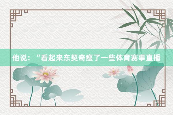 他说：“看起来东契奇瘦了一些体育赛事直播