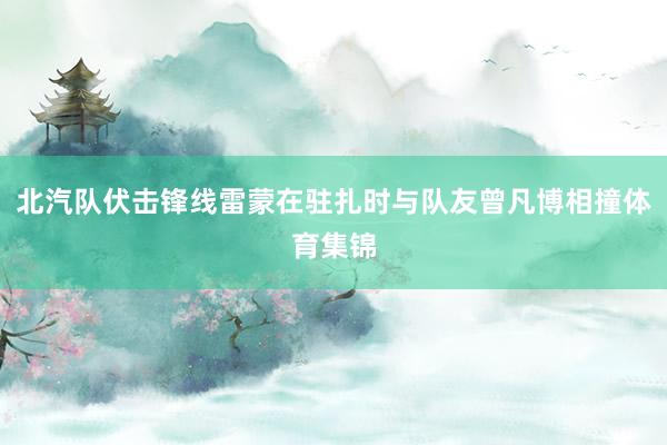 北汽队伏击锋线雷蒙在驻扎时与队友曾凡博相撞体育集锦