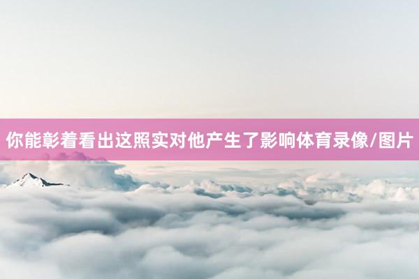 你能彰着看出这照实对他产生了影响体育录像/图片