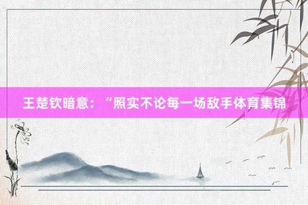 王楚钦暗意：“照实不论每一场敌手体育集锦