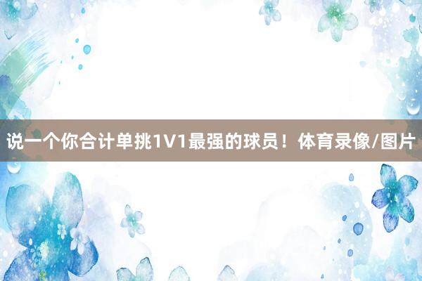 说一个你合计单挑1V1最强的球员！体育录像/图片