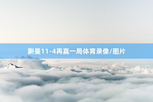 蒯曼11-4再赢一局体育录像/图片