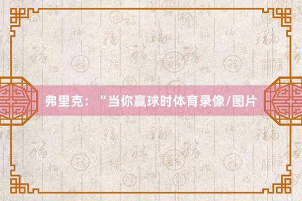 弗里克：“当你赢球时体育录像/图片