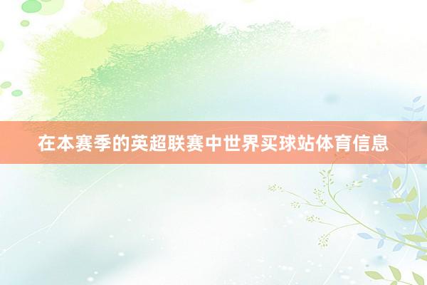 在本赛季的英超联赛中世界买球站体育信息